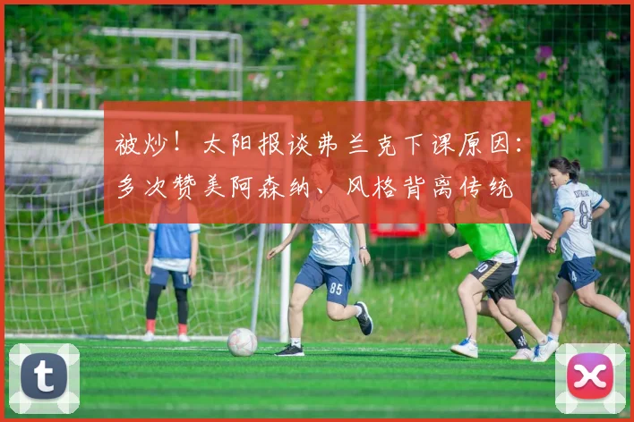 被炒！太阳报谈弗兰克下课原因：多次赞美阿森纳、风格背离传统