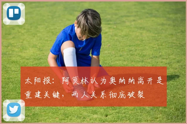 太阳报：阿莫林认为奥纳纳离开是重建关键，两人关系彻底破裂